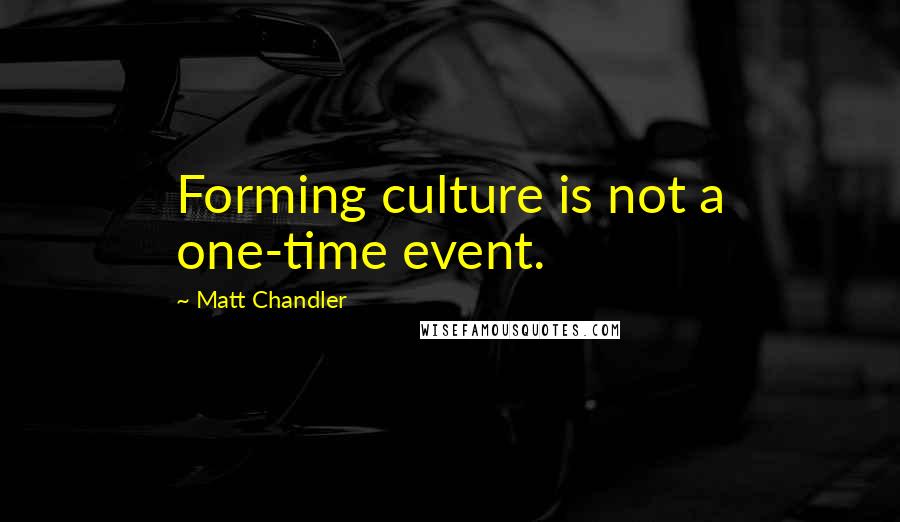 Matt Chandler Quotes: Forming culture is not a one-time event.