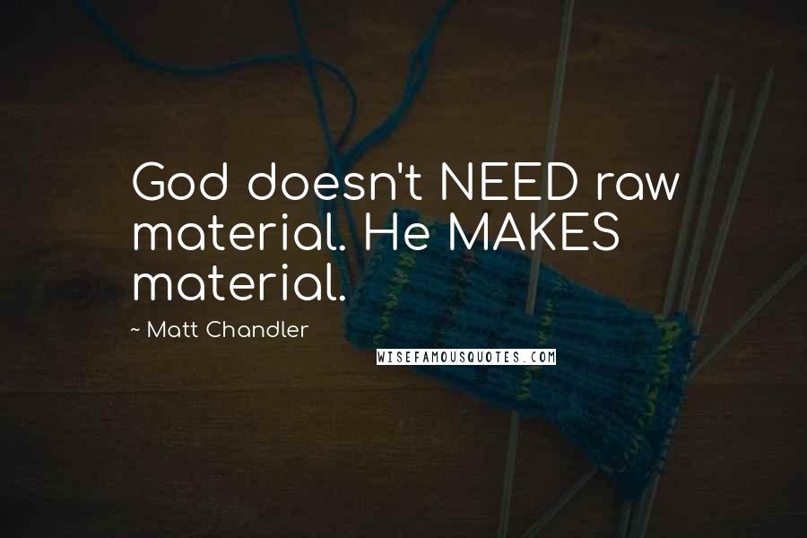 Matt Chandler Quotes: God doesn't NEED raw material. He MAKES material.