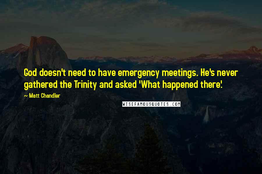 Matt Chandler Quotes: God doesn't need to have emergency meetings. He's never gathered the Trinity and asked 'What happened there'.