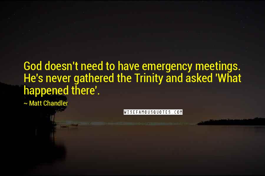 Matt Chandler Quotes: God doesn't need to have emergency meetings. He's never gathered the Trinity and asked 'What happened there'.
