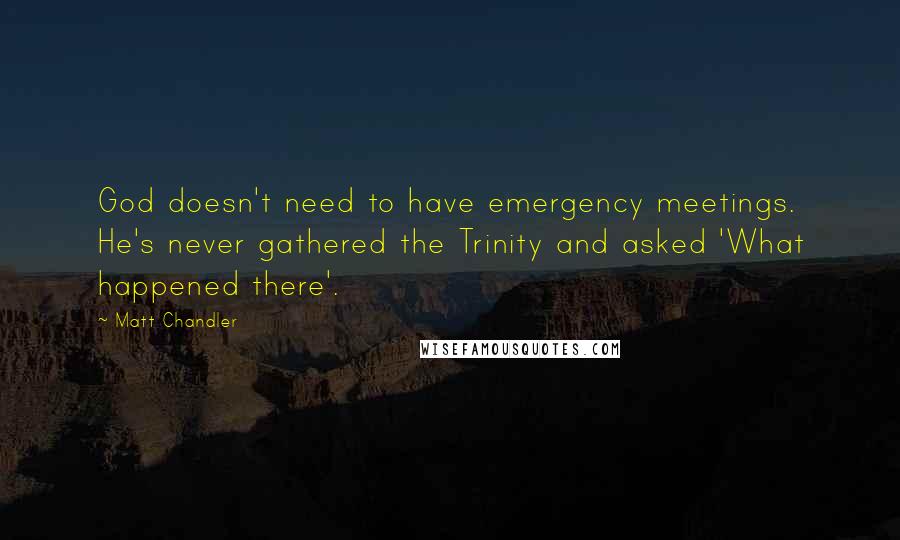 Matt Chandler Quotes: God doesn't need to have emergency meetings. He's never gathered the Trinity and asked 'What happened there'.