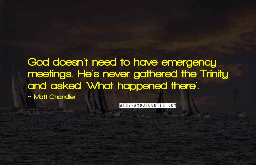 Matt Chandler Quotes: God doesn't need to have emergency meetings. He's never gathered the Trinity and asked 'What happened there'.