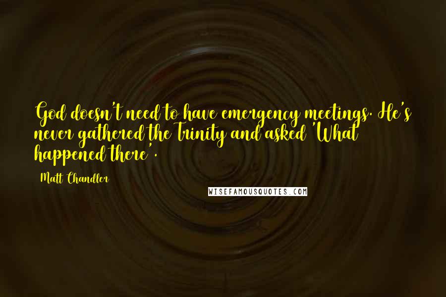 Matt Chandler Quotes: God doesn't need to have emergency meetings. He's never gathered the Trinity and asked 'What happened there'.