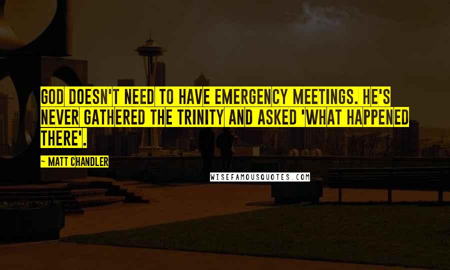 Matt Chandler Quotes: God doesn't need to have emergency meetings. He's never gathered the Trinity and asked 'What happened there'.