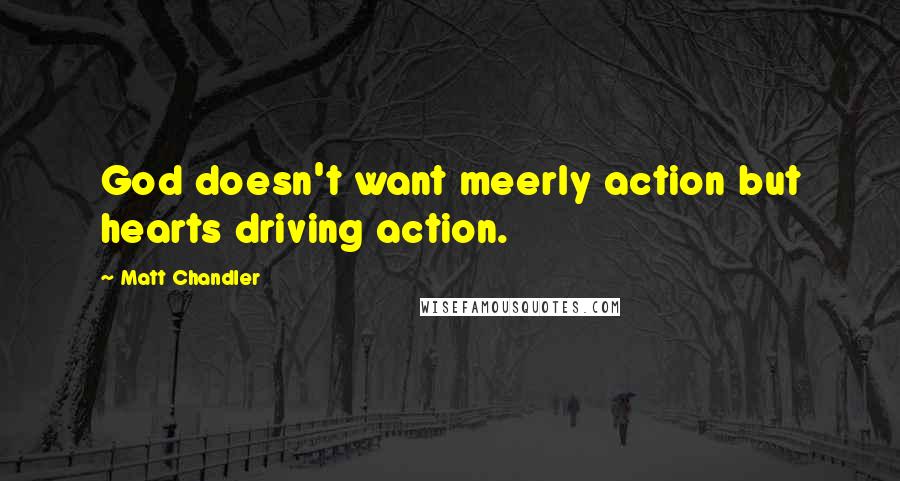 Matt Chandler Quotes: God doesn't want meerly action but hearts driving action.