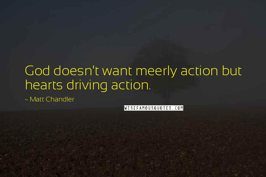 Matt Chandler Quotes: God doesn't want meerly action but hearts driving action.