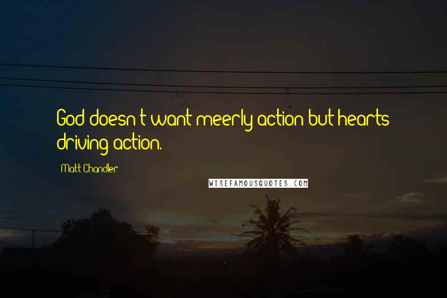 Matt Chandler Quotes: God doesn't want meerly action but hearts driving action.