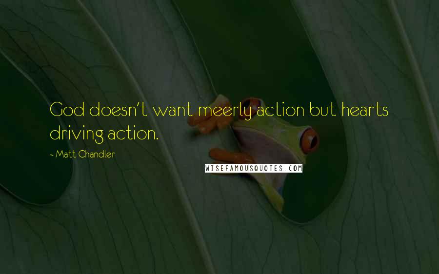 Matt Chandler Quotes: God doesn't want meerly action but hearts driving action.