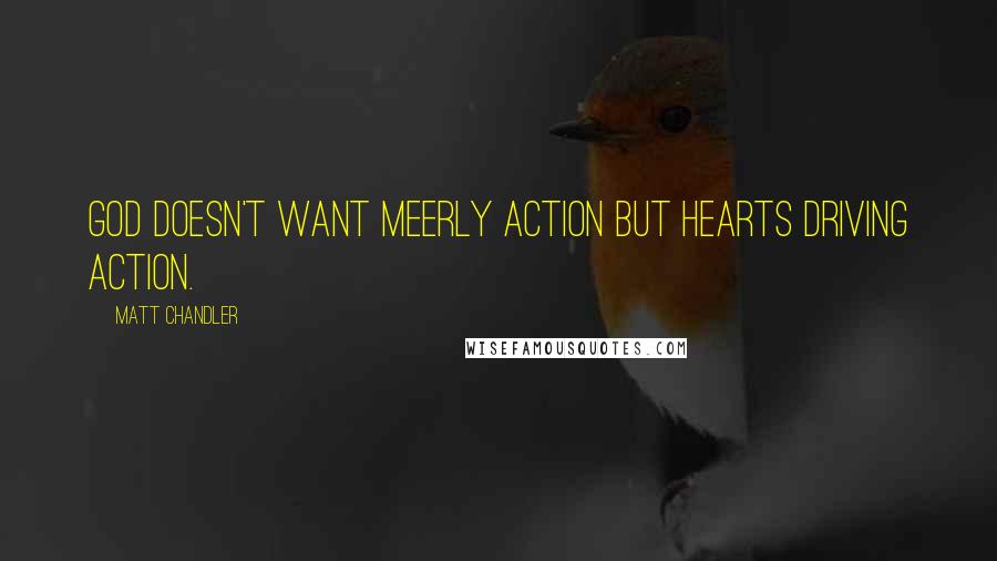 Matt Chandler Quotes: God doesn't want meerly action but hearts driving action.