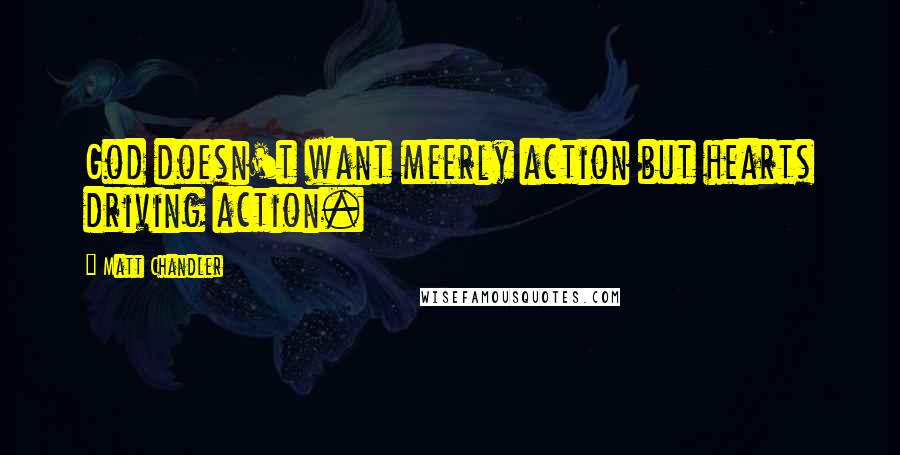 Matt Chandler Quotes: God doesn't want meerly action but hearts driving action.