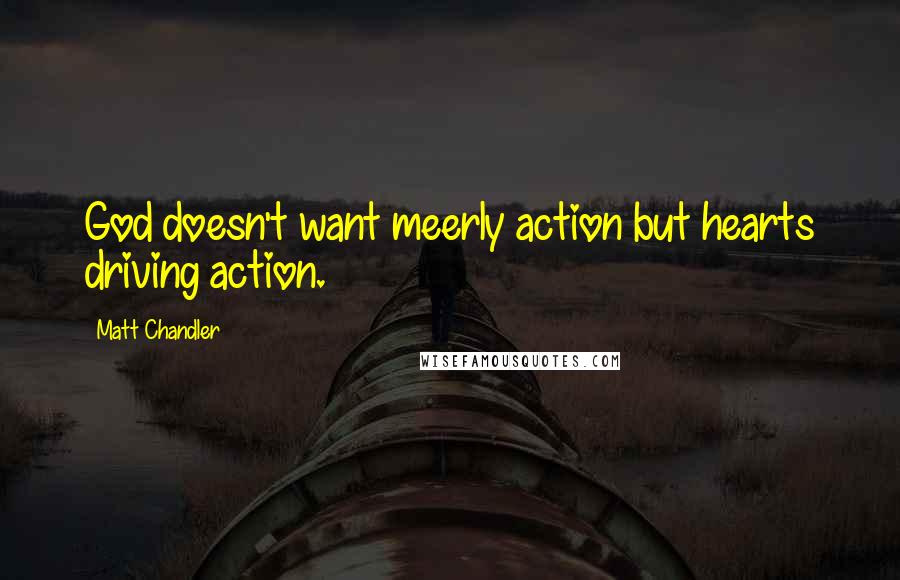 Matt Chandler Quotes: God doesn't want meerly action but hearts driving action.