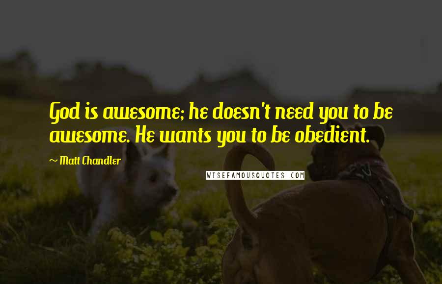 Matt Chandler Quotes: God is awesome; he doesn't need you to be awesome. He wants you to be obedient.