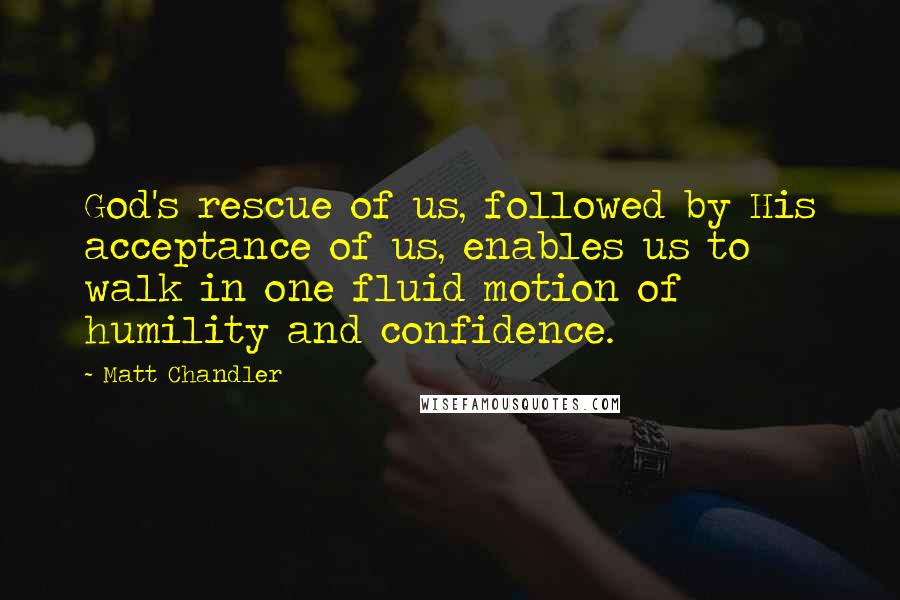 Matt Chandler Quotes: God's rescue of us, followed by His acceptance of us, enables us to walk in one fluid motion of humility and confidence.