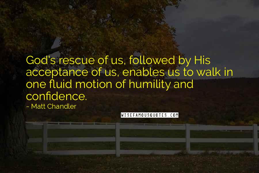 Matt Chandler Quotes: God's rescue of us, followed by His acceptance of us, enables us to walk in one fluid motion of humility and confidence.