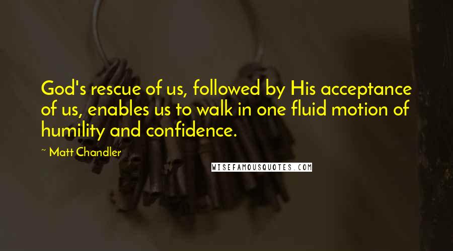 Matt Chandler Quotes: God's rescue of us, followed by His acceptance of us, enables us to walk in one fluid motion of humility and confidence.