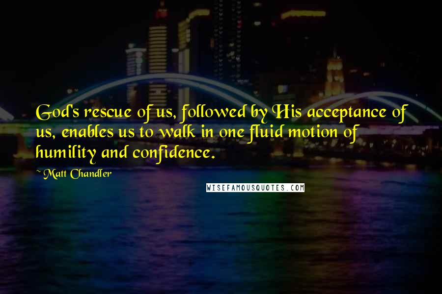 Matt Chandler Quotes: God's rescue of us, followed by His acceptance of us, enables us to walk in one fluid motion of humility and confidence.