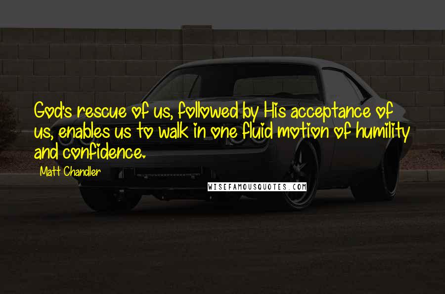 Matt Chandler Quotes: God's rescue of us, followed by His acceptance of us, enables us to walk in one fluid motion of humility and confidence.