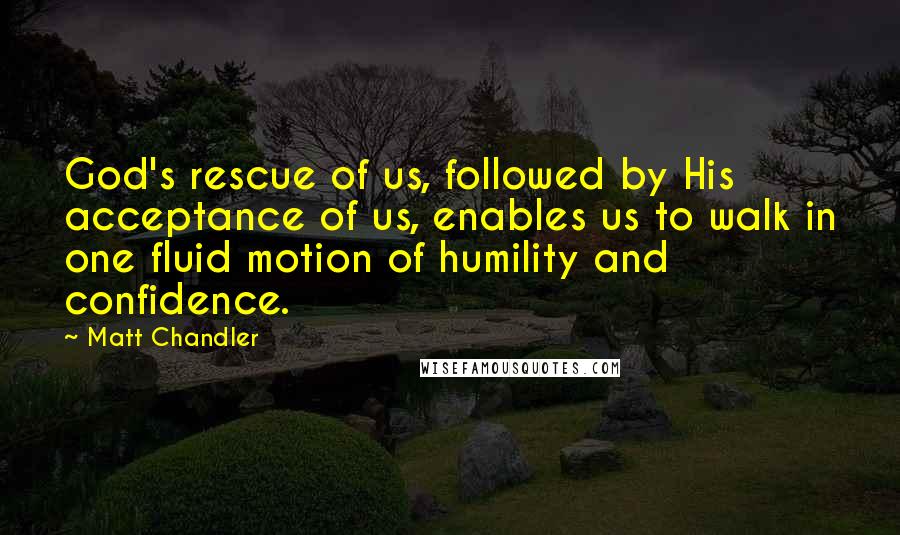 Matt Chandler Quotes: God's rescue of us, followed by His acceptance of us, enables us to walk in one fluid motion of humility and confidence.