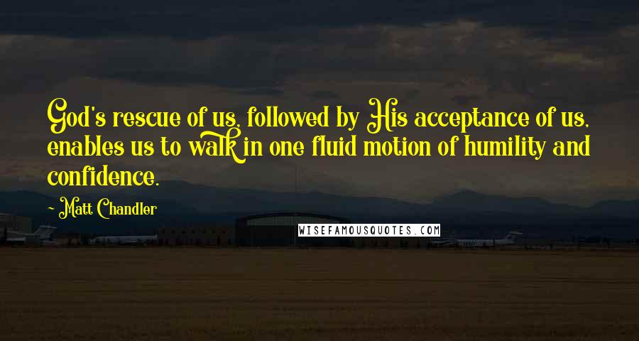 Matt Chandler Quotes: God's rescue of us, followed by His acceptance of us, enables us to walk in one fluid motion of humility and confidence.