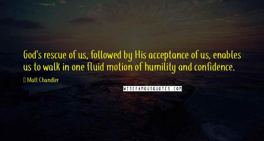 Matt Chandler Quotes: God's rescue of us, followed by His acceptance of us, enables us to walk in one fluid motion of humility and confidence.