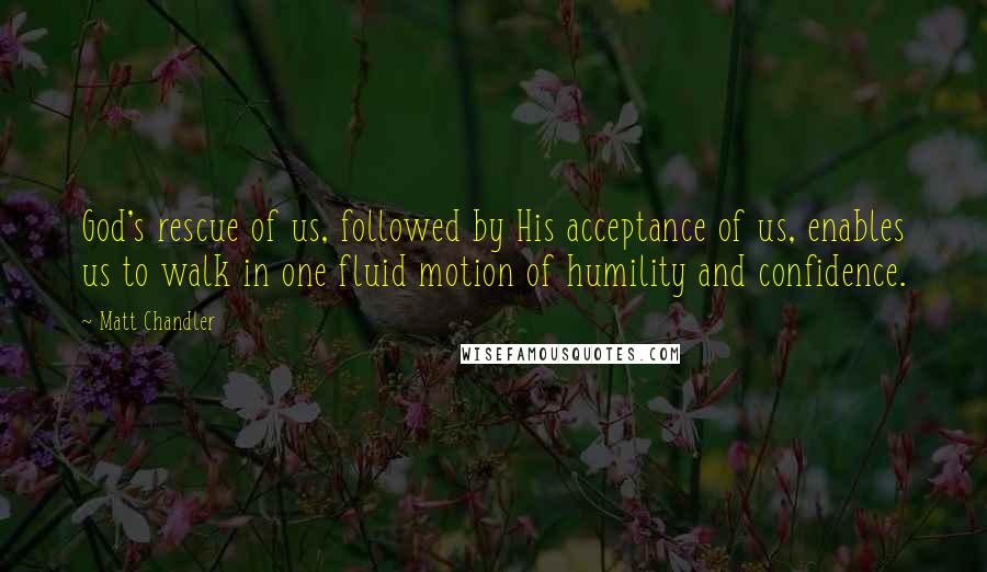 Matt Chandler Quotes: God's rescue of us, followed by His acceptance of us, enables us to walk in one fluid motion of humility and confidence.