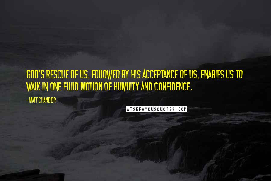 Matt Chandler Quotes: God's rescue of us, followed by His acceptance of us, enables us to walk in one fluid motion of humility and confidence.