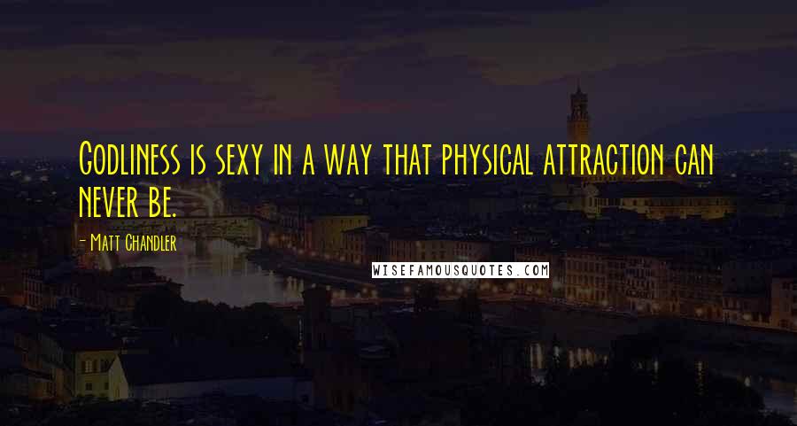 Matt Chandler Quotes: Godliness is sexy in a way that physical attraction can never be.