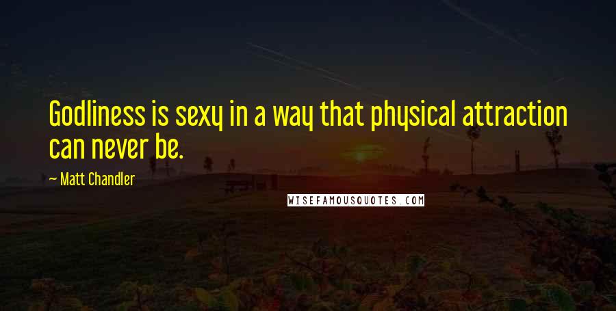 Matt Chandler Quotes: Godliness is sexy in a way that physical attraction can never be.