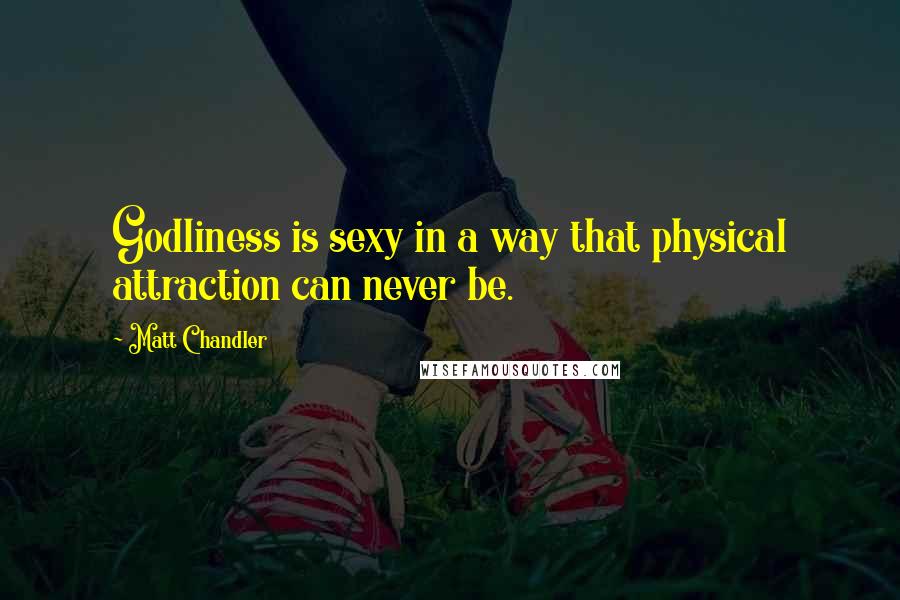 Matt Chandler Quotes: Godliness is sexy in a way that physical attraction can never be.