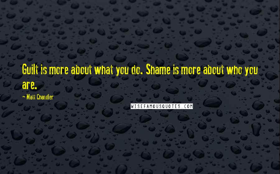 Matt Chandler Quotes: Guilt is more about what you do. Shame is more about who you are.