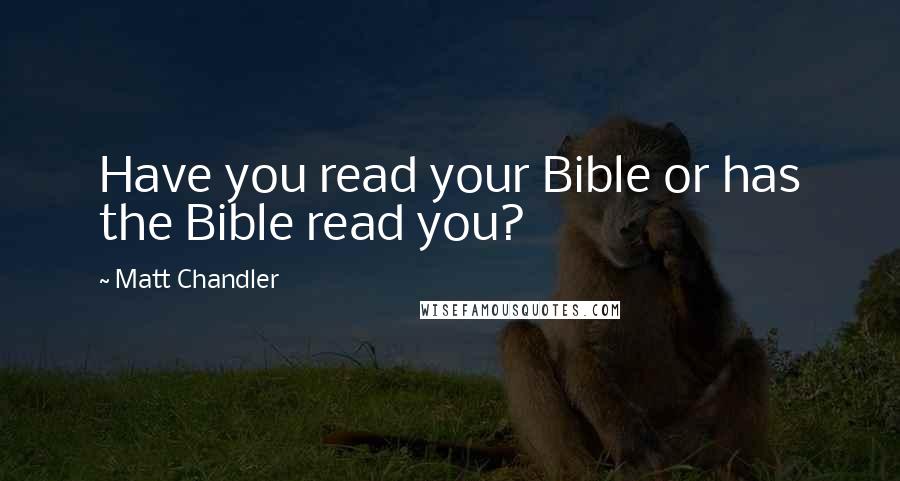 Matt Chandler Quotes: Have you read your Bible or has the Bible read you?
