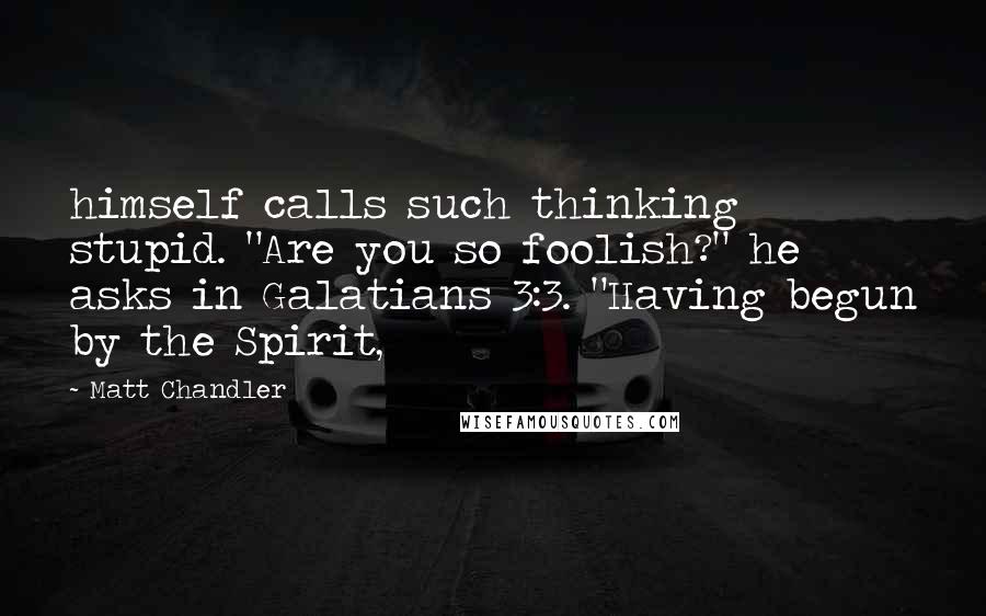 Matt Chandler Quotes: himself calls such thinking stupid. "Are you so foolish?" he asks in Galatians 3:3. "Having begun by the Spirit,