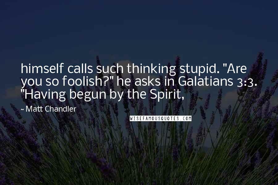 Matt Chandler Quotes: himself calls such thinking stupid. "Are you so foolish?" he asks in Galatians 3:3. "Having begun by the Spirit,