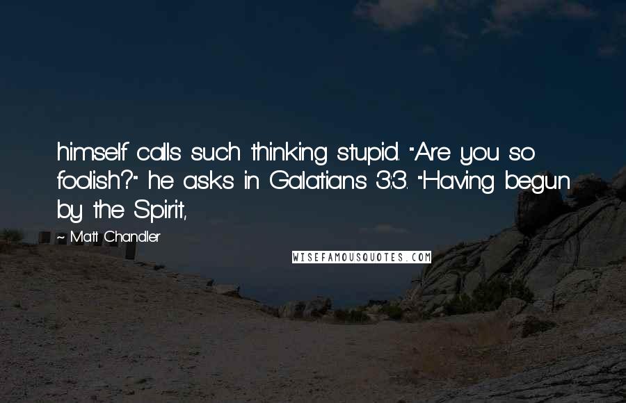 Matt Chandler Quotes: himself calls such thinking stupid. "Are you so foolish?" he asks in Galatians 3:3. "Having begun by the Spirit,