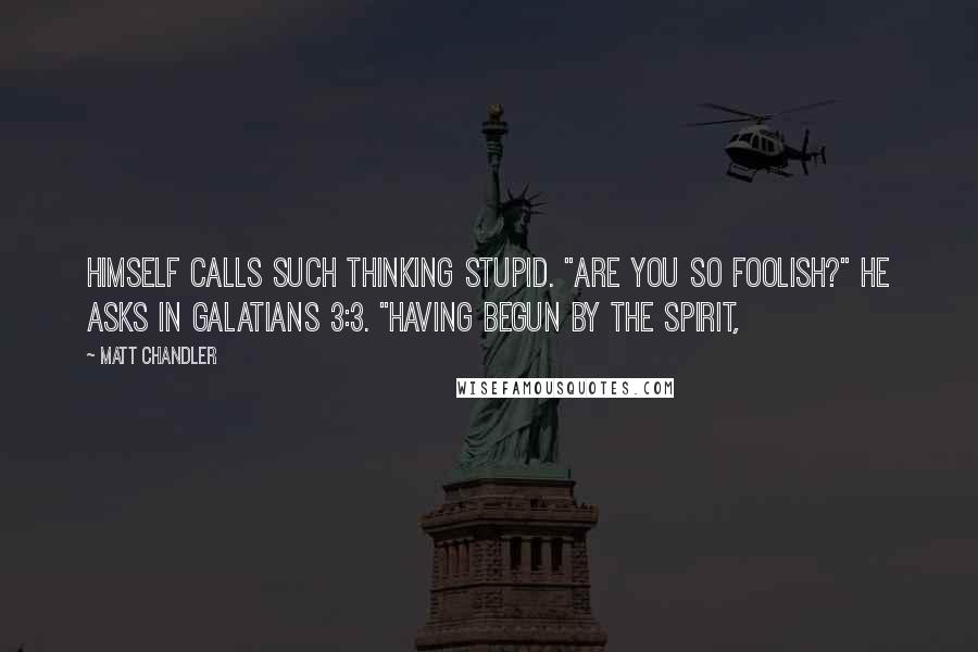 Matt Chandler Quotes: himself calls such thinking stupid. "Are you so foolish?" he asks in Galatians 3:3. "Having begun by the Spirit,