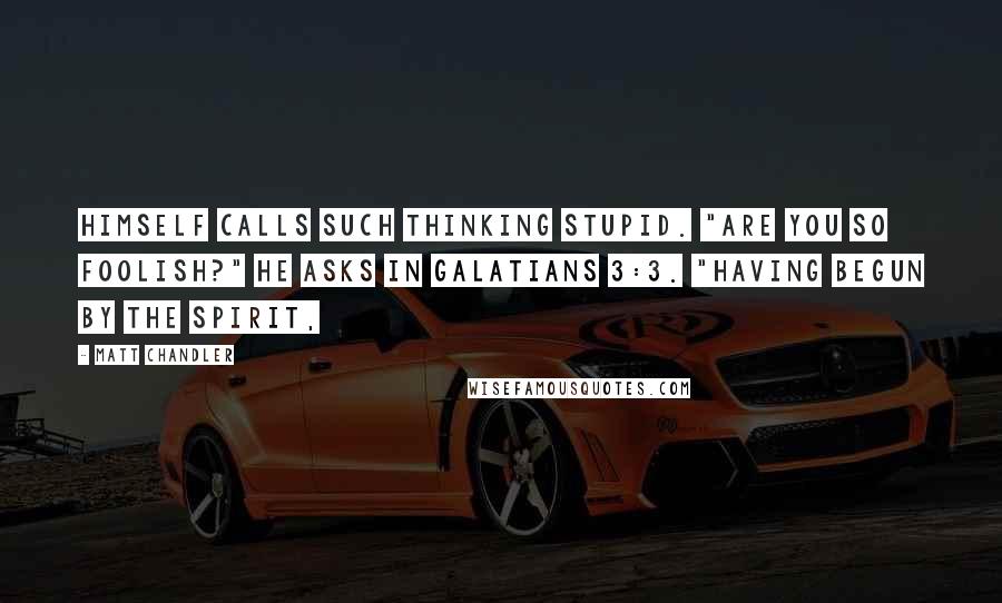 Matt Chandler Quotes: himself calls such thinking stupid. "Are you so foolish?" he asks in Galatians 3:3. "Having begun by the Spirit,