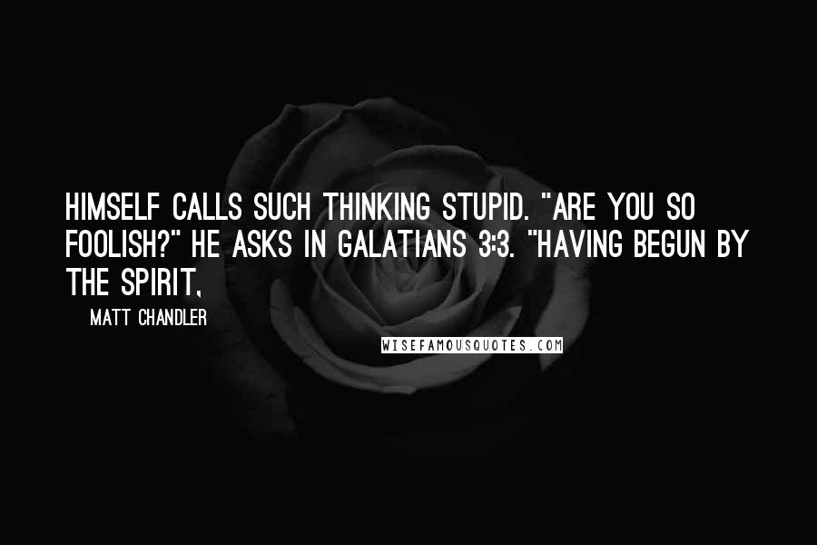 Matt Chandler Quotes: himself calls such thinking stupid. "Are you so foolish?" he asks in Galatians 3:3. "Having begun by the Spirit,