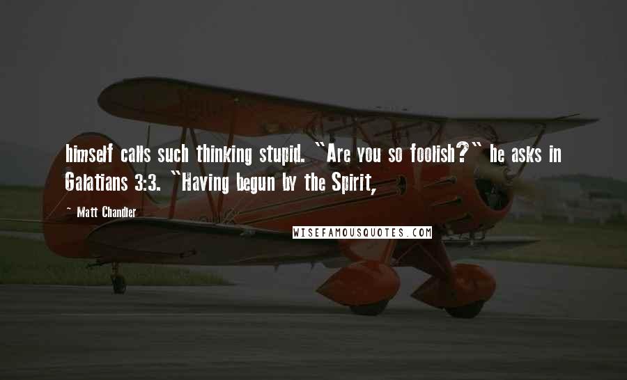 Matt Chandler Quotes: himself calls such thinking stupid. "Are you so foolish?" he asks in Galatians 3:3. "Having begun by the Spirit,