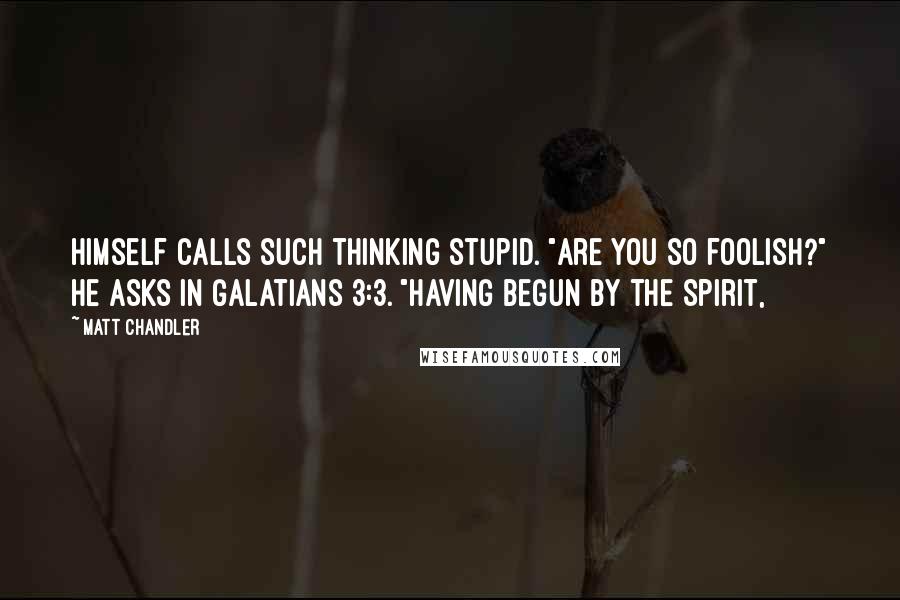 Matt Chandler Quotes: himself calls such thinking stupid. "Are you so foolish?" he asks in Galatians 3:3. "Having begun by the Spirit,