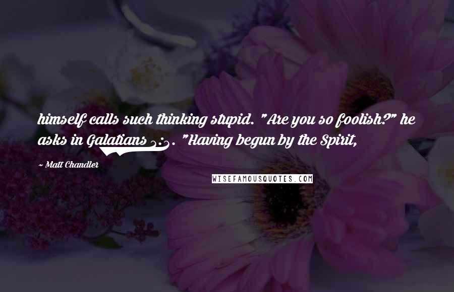 Matt Chandler Quotes: himself calls such thinking stupid. "Are you so foolish?" he asks in Galatians 3:3. "Having begun by the Spirit,