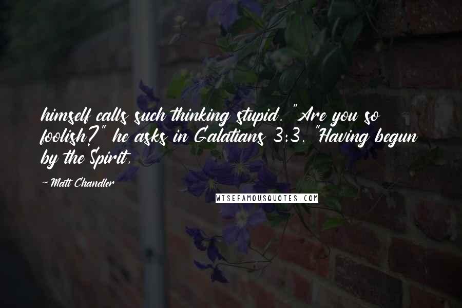 Matt Chandler Quotes: himself calls such thinking stupid. "Are you so foolish?" he asks in Galatians 3:3. "Having begun by the Spirit,