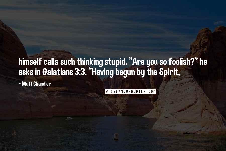 Matt Chandler Quotes: himself calls such thinking stupid. "Are you so foolish?" he asks in Galatians 3:3. "Having begun by the Spirit,