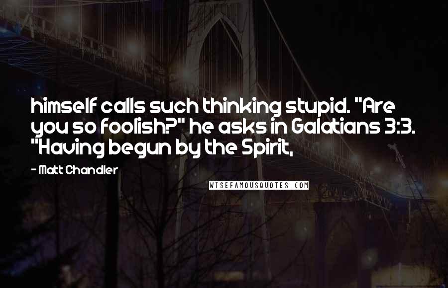 Matt Chandler Quotes: himself calls such thinking stupid. "Are you so foolish?" he asks in Galatians 3:3. "Having begun by the Spirit,