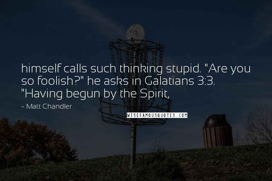 Matt Chandler Quotes: himself calls such thinking stupid. "Are you so foolish?" he asks in Galatians 3:3. "Having begun by the Spirit,