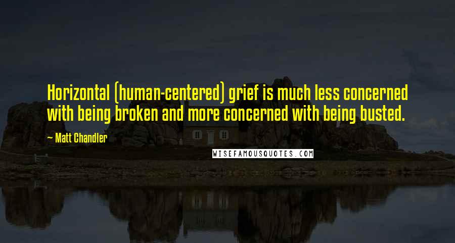Matt Chandler Quotes: Horizontal (human-centered) grief is much less concerned with being broken and more concerned with being busted.