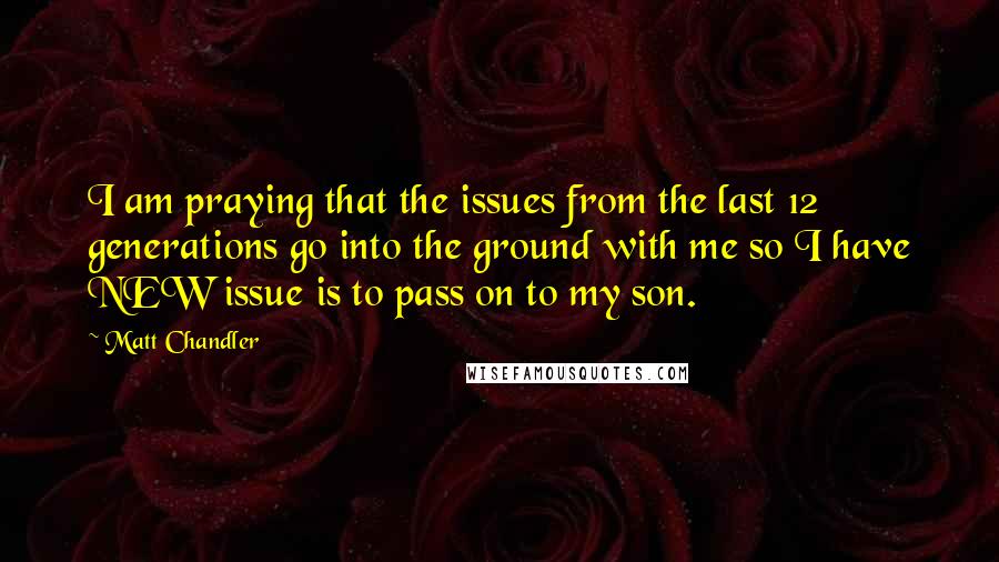 Matt Chandler Quotes: I am praying that the issues from the last 12 generations go into the ground with me so I have NEW issue is to pass on to my son.