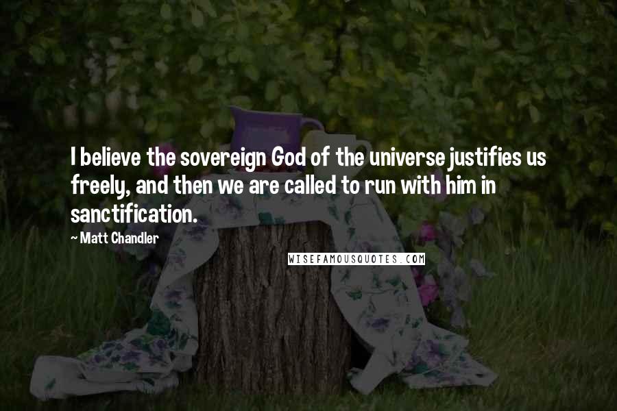 Matt Chandler Quotes: I believe the sovereign God of the universe justifies us freely, and then we are called to run with him in sanctification.