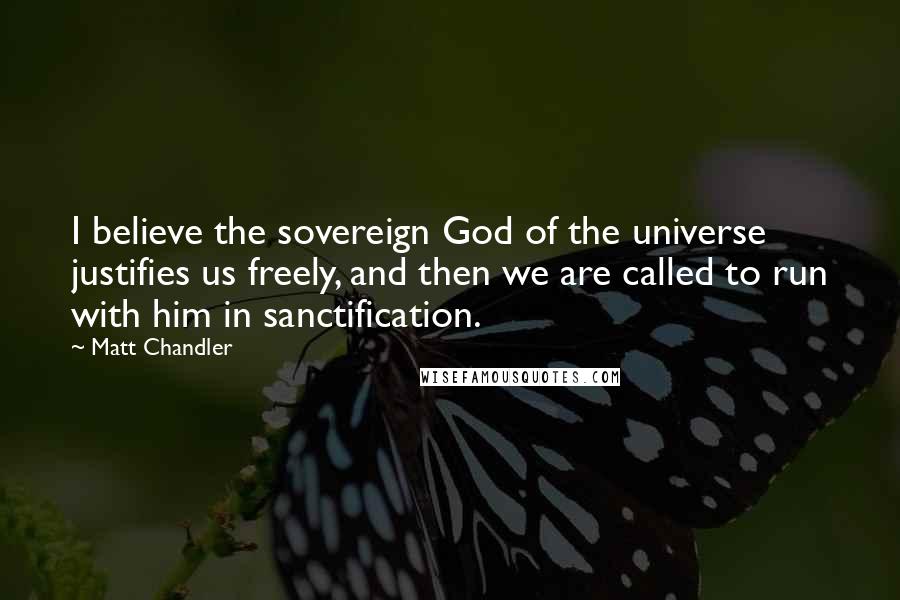 Matt Chandler Quotes: I believe the sovereign God of the universe justifies us freely, and then we are called to run with him in sanctification.