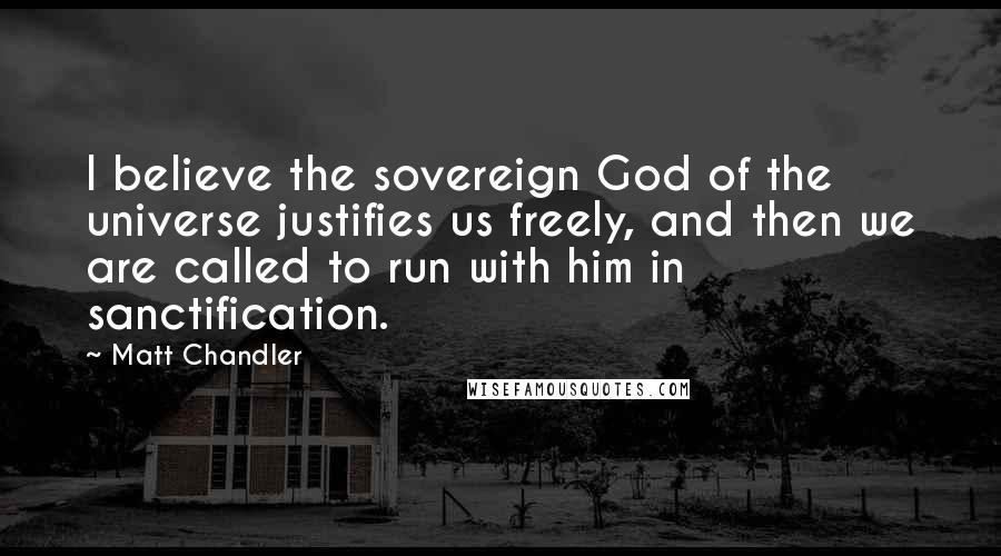 Matt Chandler Quotes: I believe the sovereign God of the universe justifies us freely, and then we are called to run with him in sanctification.
