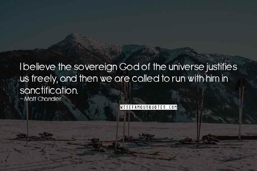 Matt Chandler Quotes: I believe the sovereign God of the universe justifies us freely, and then we are called to run with him in sanctification.